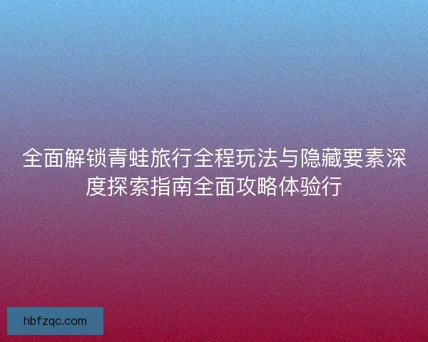 全面解锁青蛙旅行全程玩法与隐藏要素深度探索指南全面攻略体验行