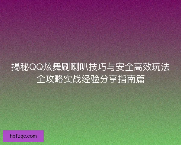 揭秘QQ炫舞刷喇叭技巧与安全高效玩法全攻略实战经验分享指南篇