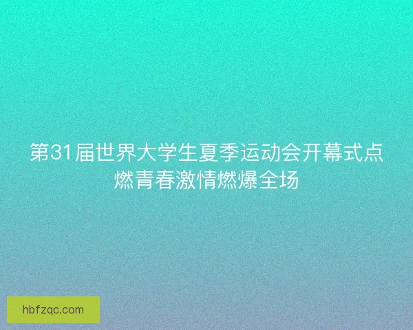 第31届世界大学生夏季运动会开幕式点燃青春激情燃爆全场
