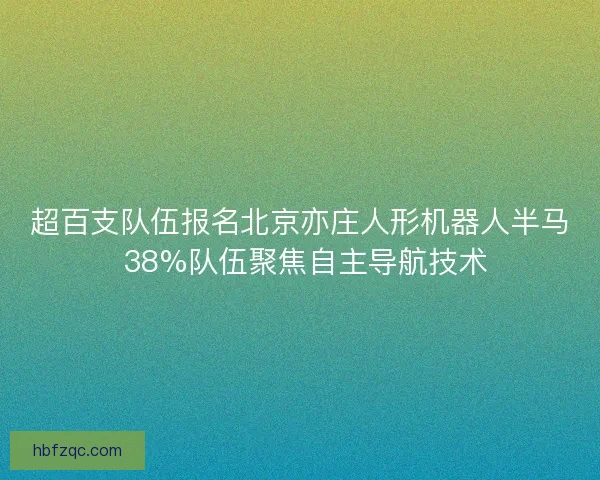 超百支队伍报名北京亦庄人形机器人半马 38%队伍聚焦自主导航技术