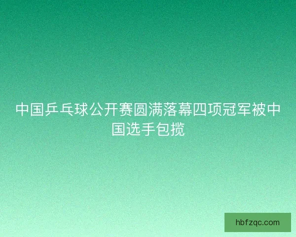 中国乒乓球公开赛圆满落幕四项冠军被中国选手包揽