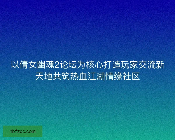 以倩女幽魂2论坛为核心打造玩家交流新天地共筑热血江湖情缘社区