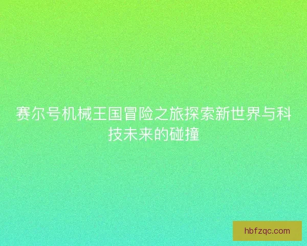 赛尔号机械王国冒险之旅探索新世界与科技未来的碰撞