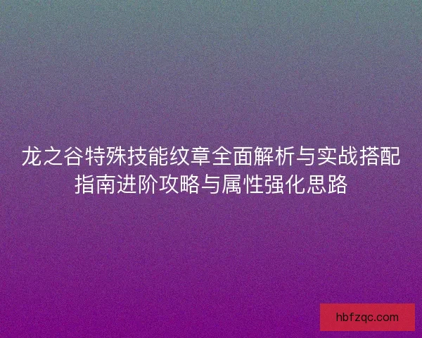 龙之谷特殊技能纹章全面解析与实战搭配指南进阶攻略与属性强化思路